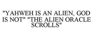 "YAHWEH IS AN ALIEN, GOD IS NOT" "THE ALIEN ORACLE SCROLLS"