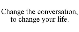 CHANGE THE CONVERSATION, TO CHANGE YOUR LIFE.