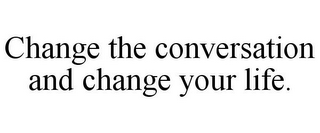 CHANGE THE CONVERSATION AND CHANGE YOUR LIFE.