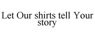 LET OUR SHIRTS TELL YOUR STORY