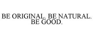 BE ORIGINAL. BE NATURAL. BE GOOD.