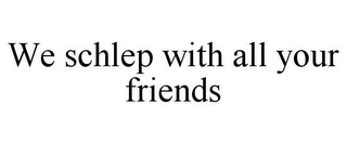 WE SCHLEP WITH ALL YOUR FRIENDS