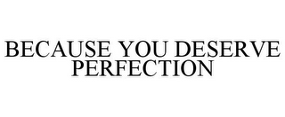 BECAUSE YOU DESERVE PERFECTION