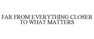 FAR FROM EVERYTHING CLOSER TO WHAT MATTERS