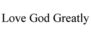 LOVE GOD GREATLY