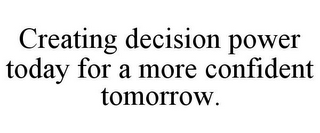 CREATING DECISION POWER TODAY FOR A MORE CONFIDENT TOMORROW.