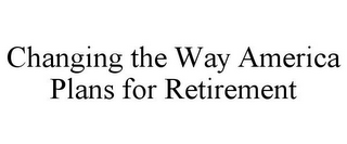 CHANGING THE WAY AMERICA PLANS FOR RETIREMENT