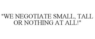 "WE NEGOTIATE SMALL, TALL OR NOTHING AT ALL!"