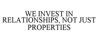 WE INVEST IN RELATIONSHIPS, NOT JUST PROPERTIES