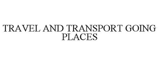 TRAVEL AND TRANSPORT GOING PLACES