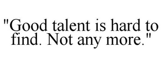 "GOOD TALENT IS HARD TO FIND. NOT ANY MORE."
