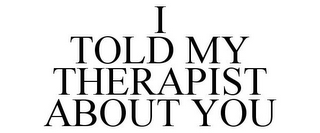 I TOLD MY THERAPIST ABOUT YOU