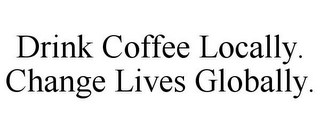 DRINK COFFEE LOCALLY. CHANGE LIVES GLOBALLY.