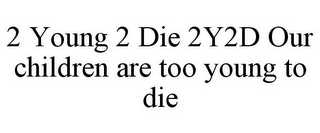 2 YOUNG 2 DIE 2Y2D OUR CHILDREN ARE TOO YOUNG TO DIE