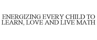 ENERGIZING EVERY CHILD TO LEARN, LOVE AND LIVE MATH