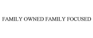 FAMILY OWNED FAMILY FOCUSED