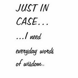 JUST IN CASE... ...I NEED EVERYDAY WORDS OF WISDOM