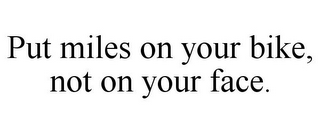 PUT MILES ON YOUR BIKE, NOT ON YOUR FACE.