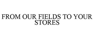 FROM OUR FIELDS TO YOUR STORES