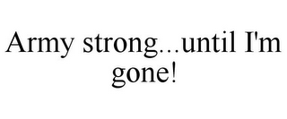 ARMY STRONG...UNTIL I'M GONE!