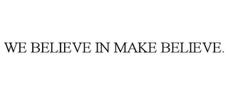 WE BELIEVE IN MAKE BELIEVE.