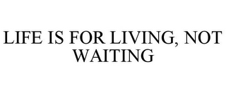 LIFE IS FOR LIVING, NOT WAITING