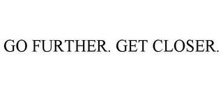 GO FURTHER. GET CLOSER.