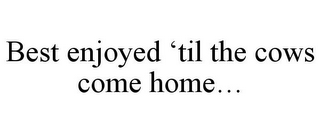 BEST ENJOYED 'TIL THE COWS COME HOME...