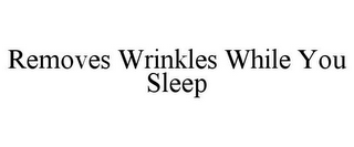 REMOVES WRINKLES WHILE YOU SLEEP