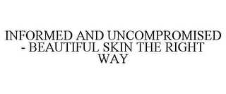 INFORMED AND UNCOMPROMISED - BEAUTIFUL SKIN THE RIGHT WAY