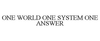 ONE WORLD ONE SYSTEM ONE ANSWER