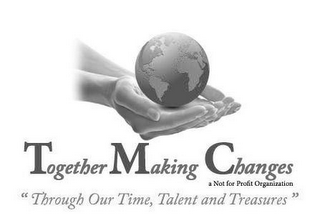 TOGETHER MAKING CHANGES A NOT FOR PROFIT ORGANIZATION "THROUGH OUT TIME, TALENT AND TREASURES"