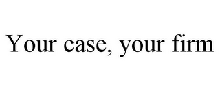 YOUR CASE, YOUR FIRM