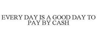 EVERY DAY IS A GOOD DAY TO PAY BY CASH