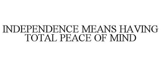 INDEPENDENCE MEANS HAVING TOTAL PEACE OF MIND