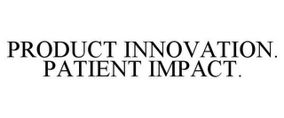 PRODUCT INNOVATION. PATIENT IMPACT.