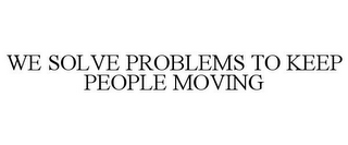 WE SOLVE PROBLEMS TO KEEP PEOPLE MOVING