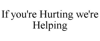 IF YOU'RE HURTING WE'RE HELPING