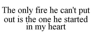 THE ONLY FIRE HE CAN'T PUT OUT IS THE ONE HE STARTED IN MY HEART