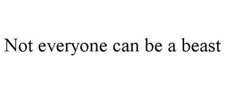 NOT EVERYONE CAN BE A BEAST