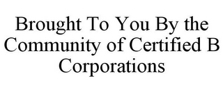 BROUGHT TO YOU BY THE COMMUNITY OF CERTIFIED B CORPORATIONS