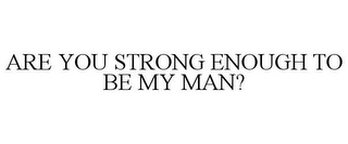 ARE YOU STRONG ENOUGH TO BE MY MAN?