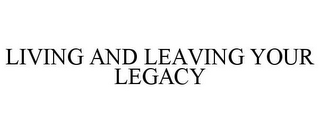 LIVING AND LEAVING YOUR LEGACY