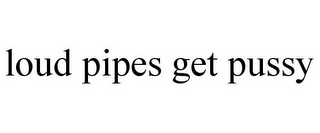 LOUD PIPES GET PUSSY