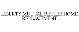 LIBERTY MUTUAL BETTER HOME REPLACEMENT