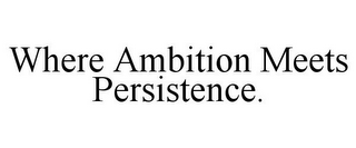 WHERE AMBITION MEETS PERSISTENCE.