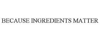 BECAUSE INGREDIENTS MATTER