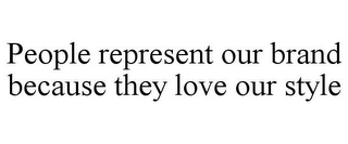 PEOPLE REPRESENT OUR BRAND BECAUSE THEY LOVE OUR STYLE