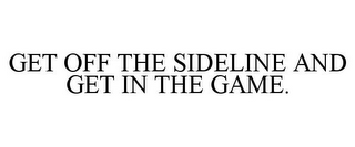 GET OFF THE SIDELINE AND GET IN THE GAME.