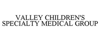VALLEY CHILDREN'S SPECIALTY MEDICAL GROUP